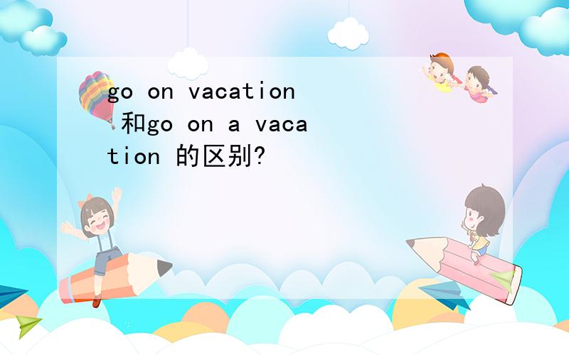 go on vacation 和go on a vacation 的区别?