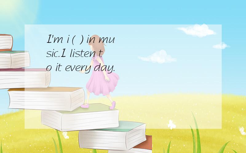 I'm i( ) in music.I listen to it every day.