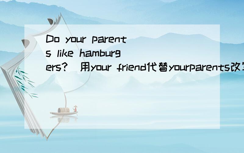 Do your parents like hamburgers?（用your friend代替yourparents改写