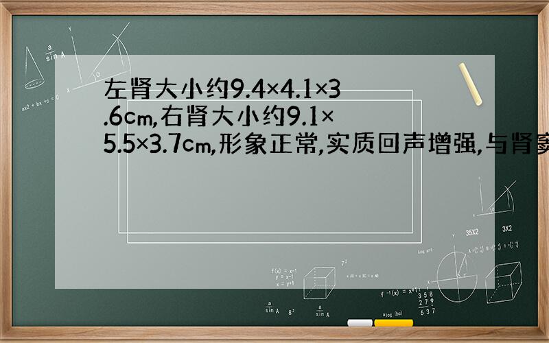 左肾大小约9.4×4.1×3.6cm,右肾大小约9.1×5.5×3.7cm,形象正常,实质回声增强,与肾窦分界欠清,中央