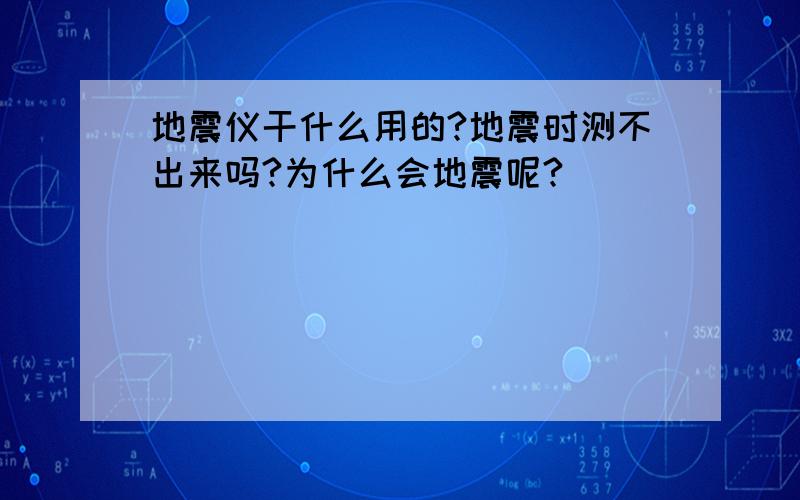 地震仪干什么用的?地震时测不出来吗?为什么会地震呢?