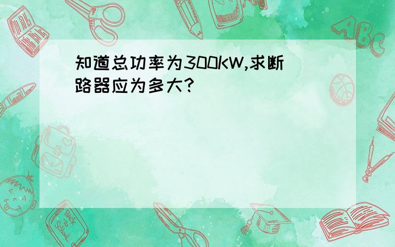 知道总功率为300KW,求断路器应为多大?