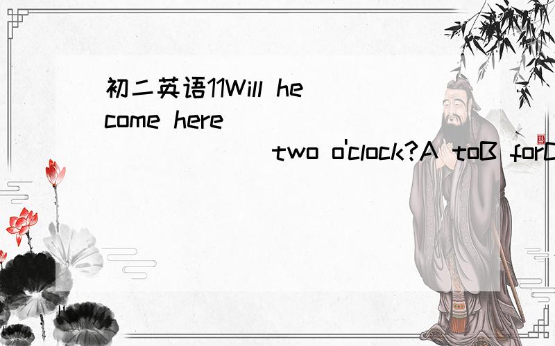 初二英语11Will he come here___________ two o'clock?A toB forC of