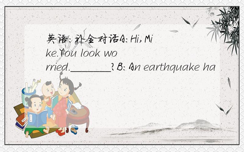 英语：补全对话A：Hi,Mike.You look worried._______?B:An earthquake ha