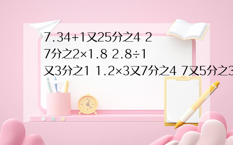 7.34+1又25分之4 27分之2×1.8 2.8÷1又3分之1 1.2×3又7分之4 7又5分之3÷0.19 好人有