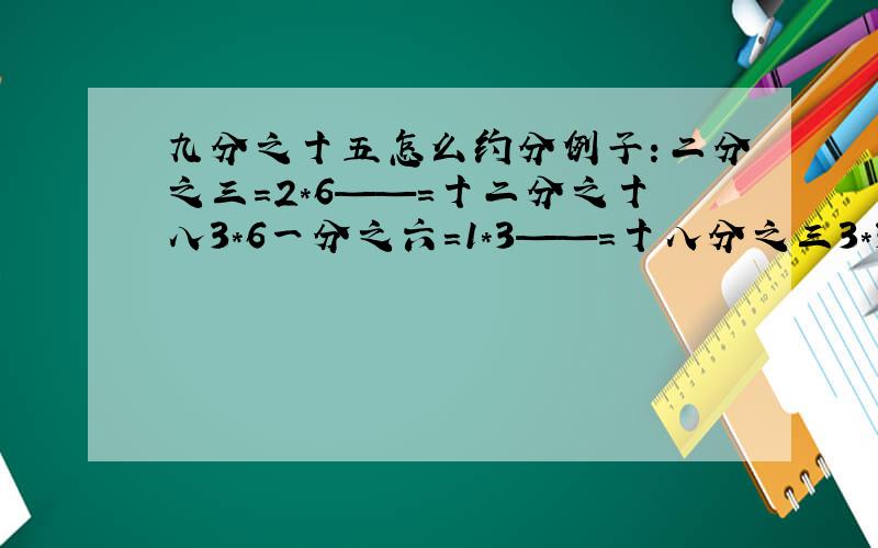 九分之十五怎么约分例子：二分之三=2*6——=十二分之十八3*6一分之六=1*3——=十八分之三3*336/3=12 3