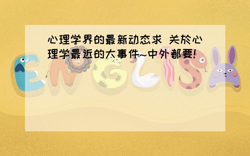 心理学界的最新动态求 关於心理学最近的大事件~中外都要!