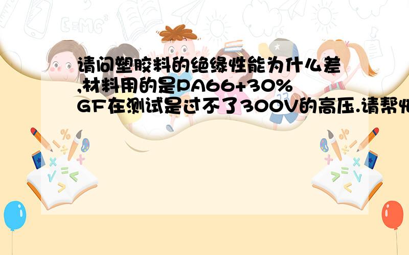 请问塑胶料的绝缘性能为什么差,材料用的是PA66+30%GF在测试是过不了300V的高压.请帮忙分析下,看是那个阶段出了