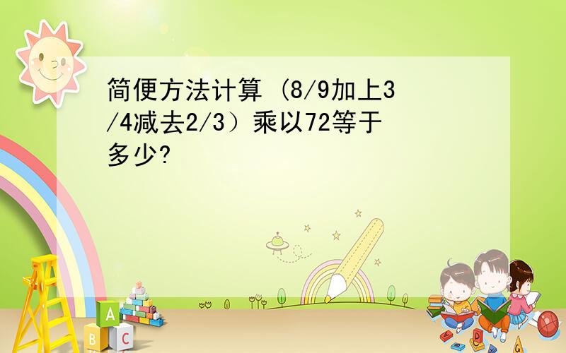 简便方法计算 (8/9加上3/4减去2/3）乘以72等于多少?