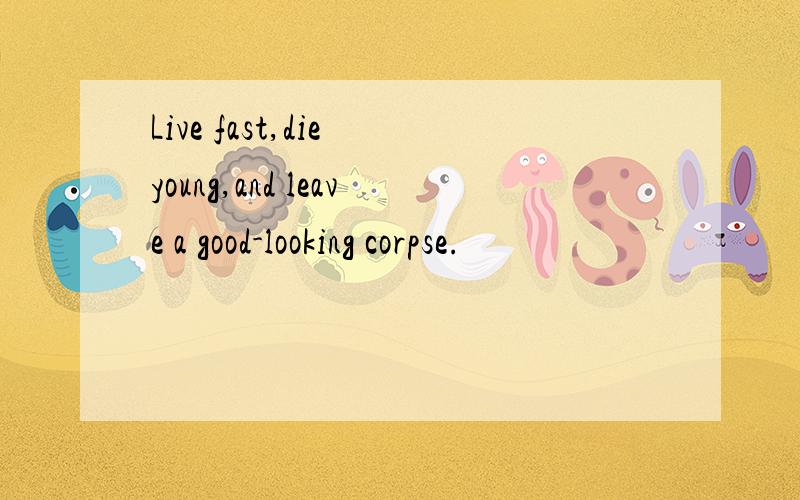 Live fast,die young,and leave a good-looking corpse.