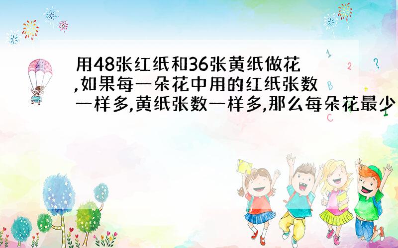 用48张红纸和36张黄纸做花,如果每一朵花中用的红纸张数一样多,黄纸张数一样多,那么每朵花最少用多少张纸?能做多少朵花?