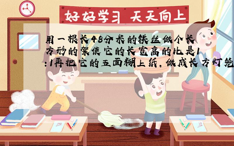 用一根长48分米的铁丝做个长方形的架使它的长宽高的比是1：1再把它的五面糊上纸,做成长方灯笼,至少多少平方分米的纸? 快