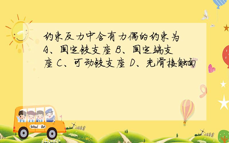 约束反力中含有力偶的约束为 A、固定铰支座 B、固定端支座 C、可动铰支座 D、光滑接触面