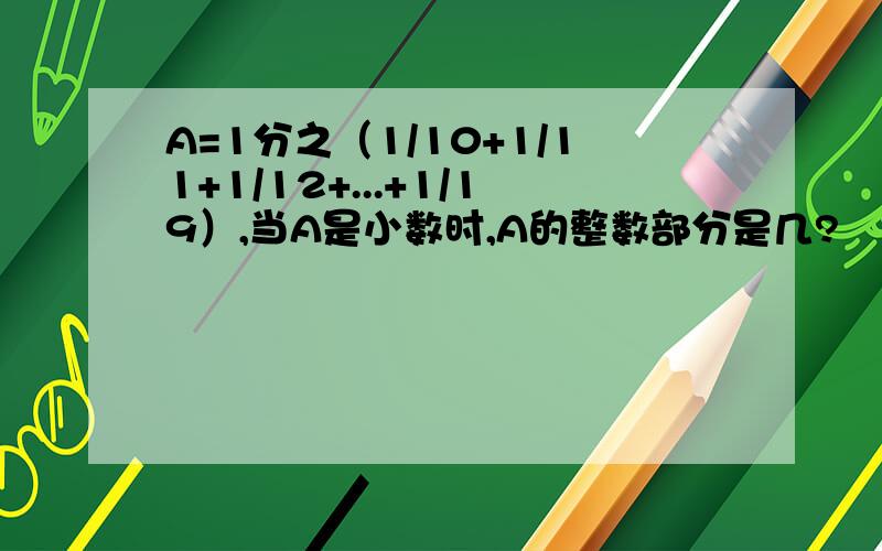 A=1分之（1/10+1/11+1/12+...+1/19）,当A是小数时,A的整数部分是几?