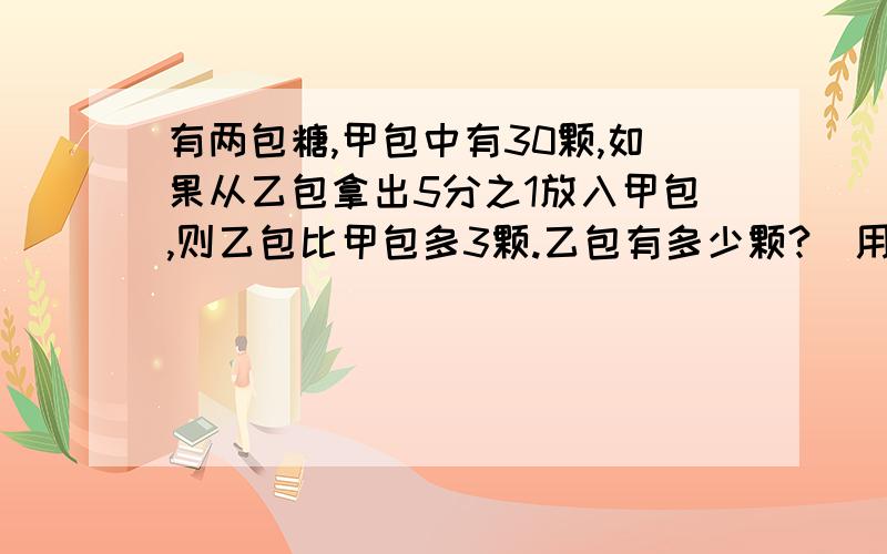 有两包糖,甲包中有30颗,如果从乙包拿出5分之1放入甲包,则乙包比甲包多3颗.乙包有多少颗?(用方程)