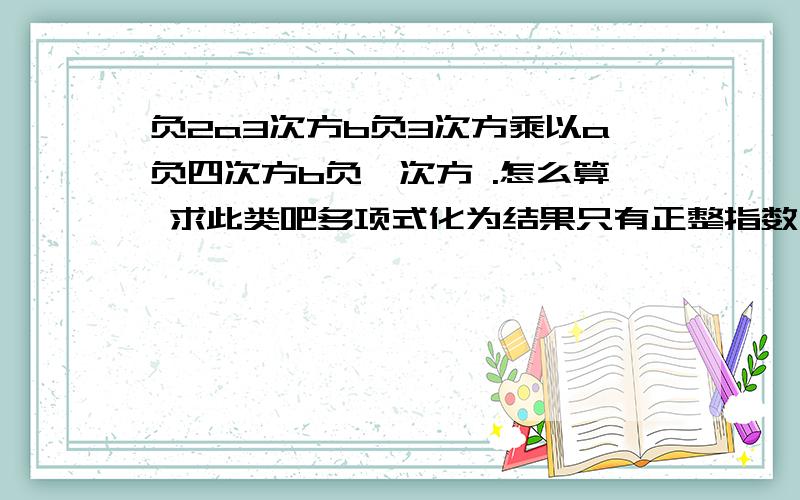 负2a3次方b负3次方乘以a负四次方b负一次方 .怎么算 求此类吧多项式化为结果只有正整指数幂的形式题怎算