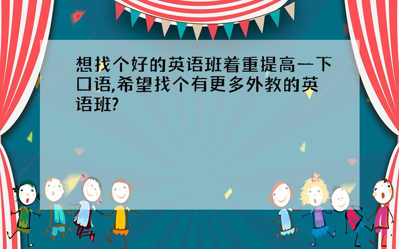 想找个好的英语班着重提高一下口语,希望找个有更多外教的英语班?