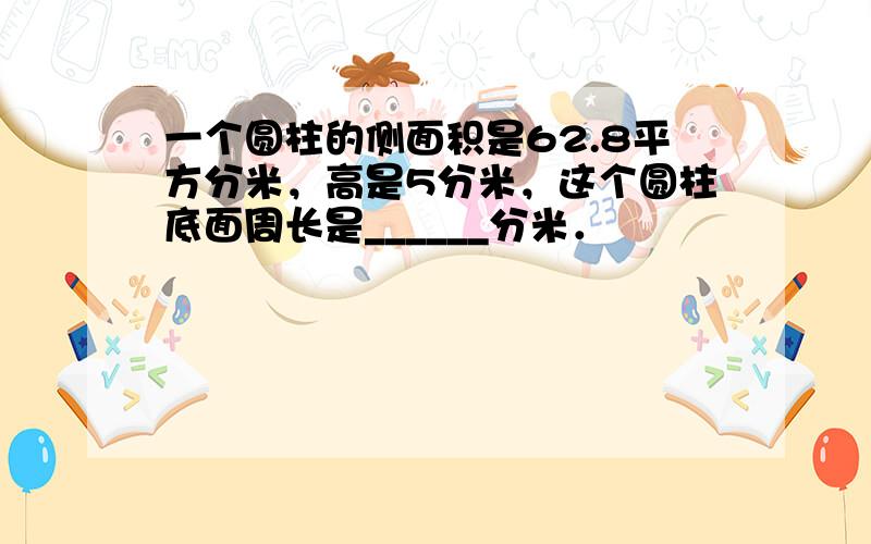 一个圆柱的侧面积是62.8平方分米，高是5分米，这个圆柱底面周长是______分米．