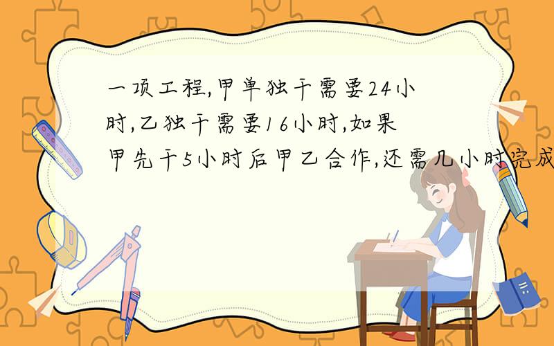 一项工程,甲单独干需要24小时,乙独干需要16小时,如果甲先干5小时后甲乙合作,还需几小时完成全部?