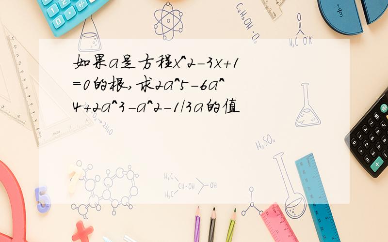 如果a是方程x^2-3x+1=0的根,求2a^5-6a^4+2a^3-a^2-1/3a的值