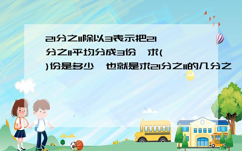 21分之11除以3表示把21分之11平均分成3份,求( )份是多少,也就是求21分之11的几分之