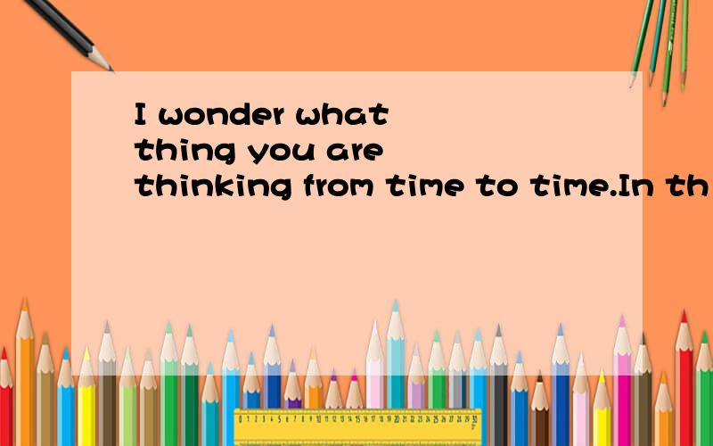 I wonder what thing you are thinking from time to time.In th