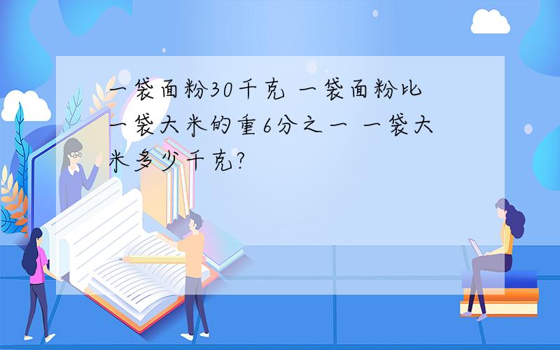 一袋面粉30千克 一袋面粉比一袋大米的重6分之一 一袋大米多少千克?