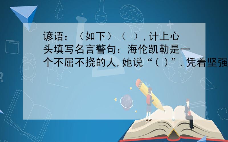 谚语：（如下）（ ）,计上心头填写名言警句：海伦凯勒是一个不屈不挠的人,她说“( )”.凭着坚强的意志,她战胜了困难,战