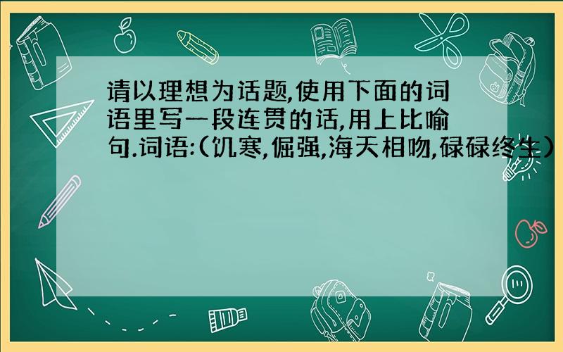 请以理想为话题,使用下面的词语里写一段连贯的话,用上比喻句.词语:(饥寒,倔强,海天相吻,碌碌终生）