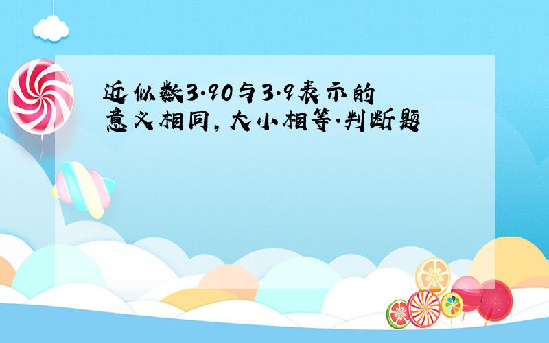 近似数3.90与3.9表示的意义相同,大小相等.判断题