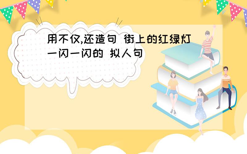 用不仅,还造句 街上的红绿灯一闪一闪的 拟人句