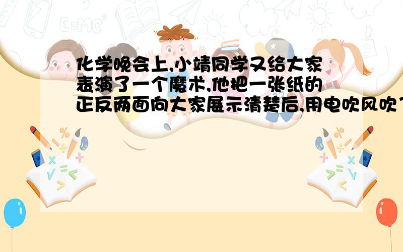 化学晚会上,小靖同学又给大家表演了一个魔术,他把一张纸的正反两面向大家展示清楚后,用电吹风吹了一会儿白纸,发现不久白纸上