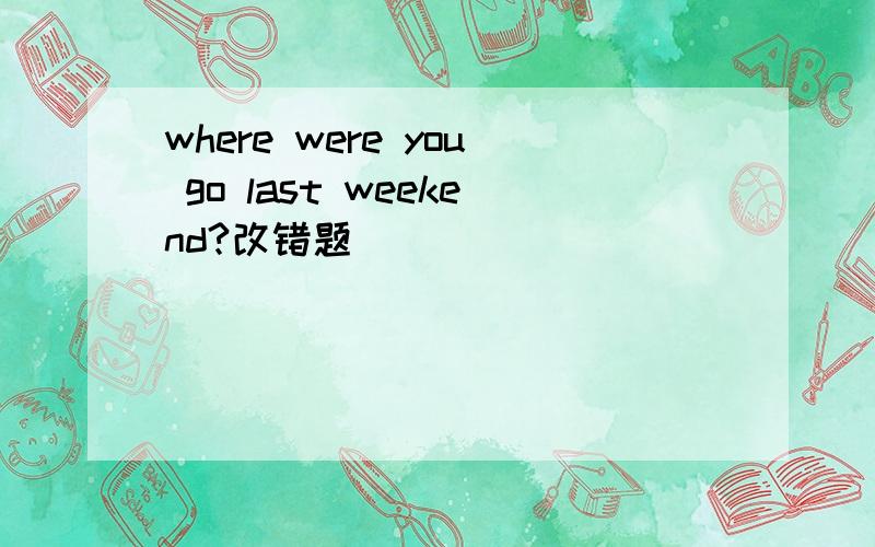 where were you go last weekend?改错题