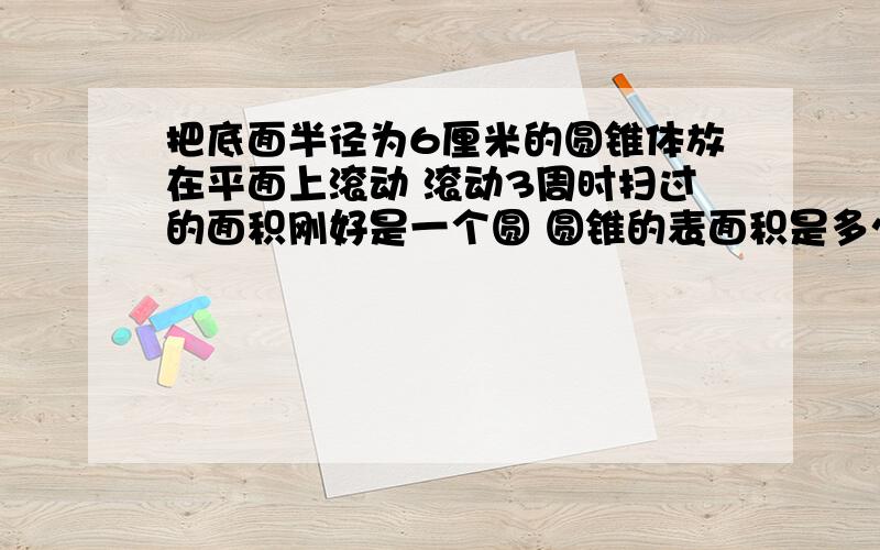 把底面半径为6厘米的圆锥体放在平面上滚动 滚动3周时扫过的面积刚好是一个圆 圆锥的表面积是多少?