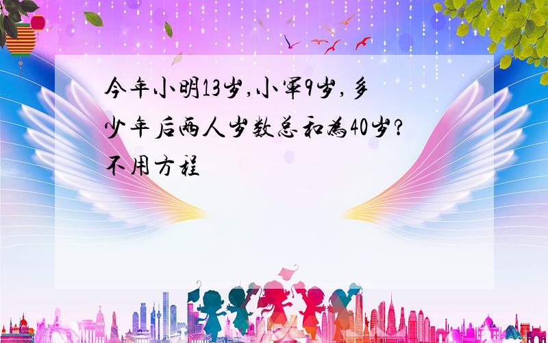 今年小明13岁,小军9岁,多少年后两人岁数总和为40岁?不用方程