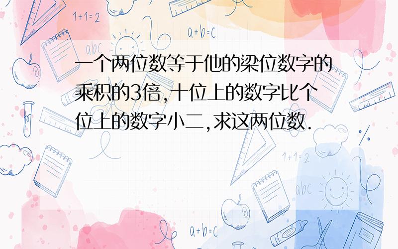 一个两位数等于他的梁位数字的乘积的3倍,十位上的数字比个位上的数字小二,求这两位数.