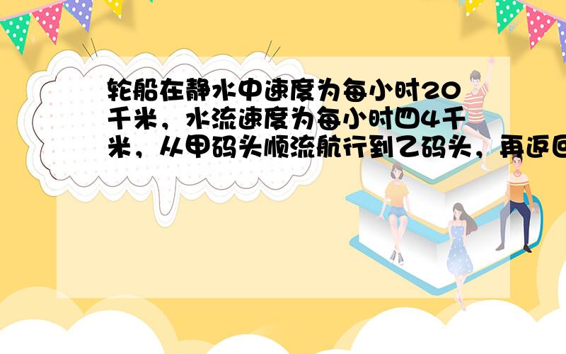 轮船在静水中速度为每小时20千米，水流速度为每小时四4千米，从甲码头顺流航行到乙码头，再返回甲码头，共用5小时（不计停留