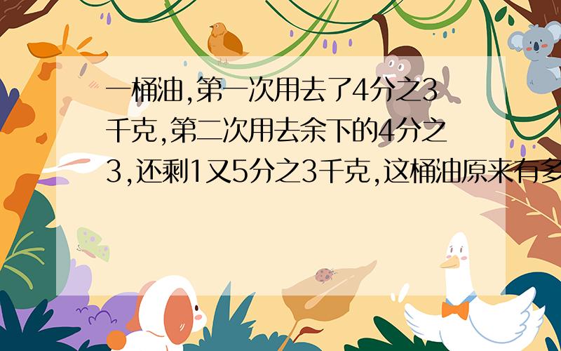 一桶油,第一次用去了4分之3千克,第二次用去余下的4分之3,还剩1又5分之3千克,这桶油原来有多少千克?