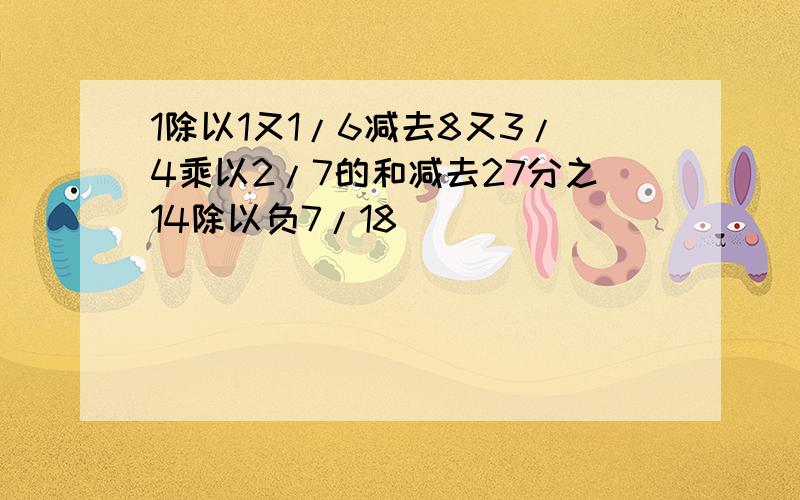 1除以1又1/6减去8又3/4乘以2/7的和减去27分之14除以负7/18