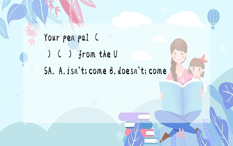 Your pen pal ()() from the USA. A.isn't；come B.doesn't;come