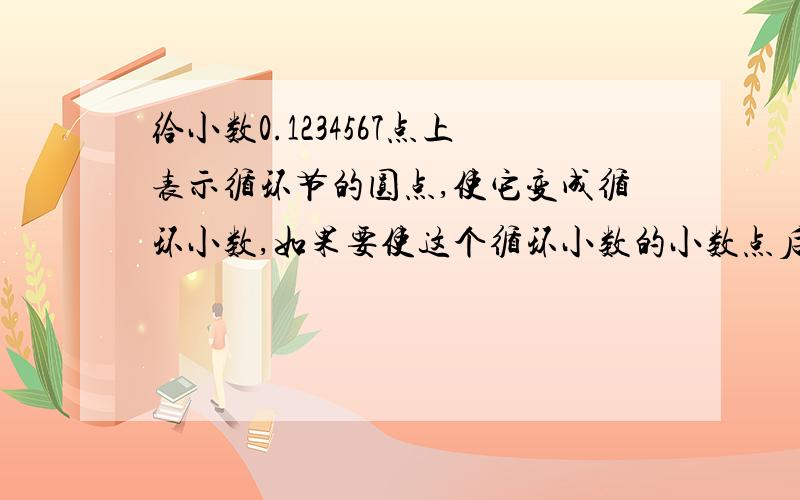 给小数0.1234567点上表示循环节的圆点,使它变成循环小数,如果要使这个循环小数的小数点后面第100为数字是