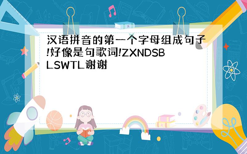 汉语拼音的第一个字母组成句子!好像是句歌词!ZXNDSBLSWTL谢谢