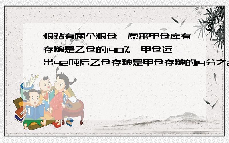 粮站有两个粮仓,原来甲仓库有存粮是乙仓的140%,甲仓运出42吨后乙仓存粮是甲仓存粮的14分之25倍,甲仓存粮多少吨?