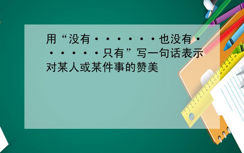 用“没有······也没有······只有”写一句话表示对某人或某件事的赞美