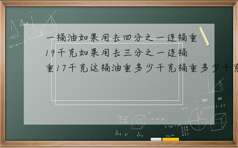 一桶油如果用去四分之一连桶重19千克如果用去三分之一连桶重17千克这桶油重多少千克桶重多少千克