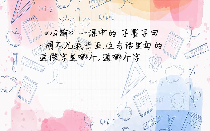 《公输》一课中的 子墨子曰 ：胡不见我于王.这句话里面的通假字是哪个,通哪个字