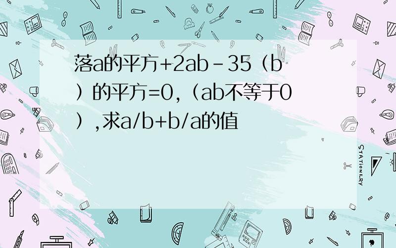 落a的平方+2ab-35（b）的平方=0,（ab不等于0）,求a/b+b/a的值