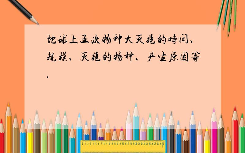 地球上五次物种大灭绝的时间、规模、灭绝的物种、产生原因等.