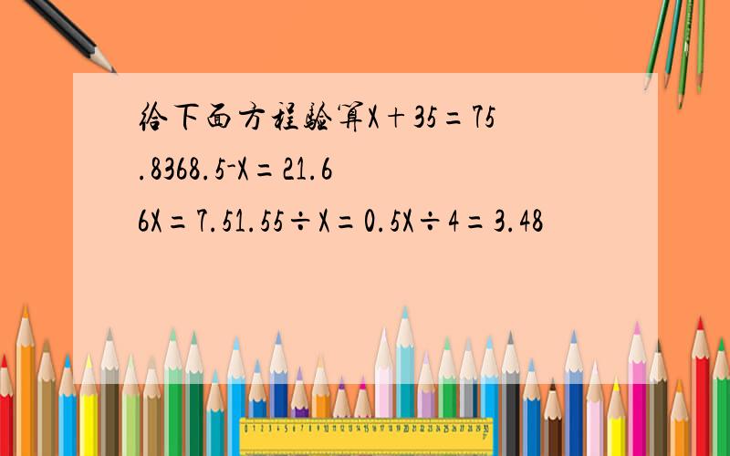 给下面方程验算X+35=75.8368.5-X=21.66X=7.51.55÷X=0.5X÷4=3.48