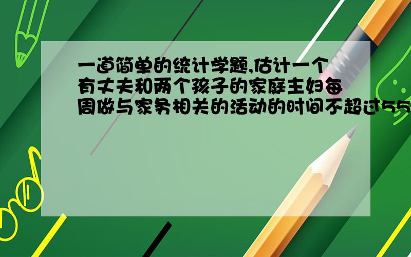 一道简单的统计学题,估计一个有丈夫和两个孩子的家庭主妇每周做与家务相关的活动的时间不超过55 小时,有8名家庭主妇组成的